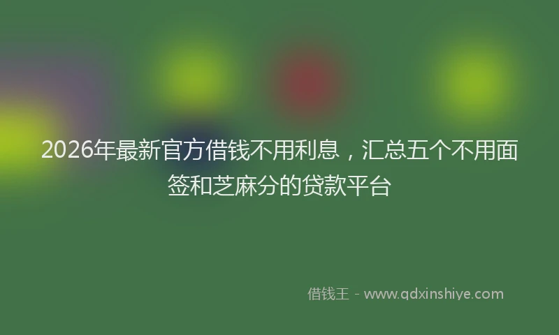 2026年最新官方借钱不用利息，汇总五个不用面签和芝麻分的贷款平台