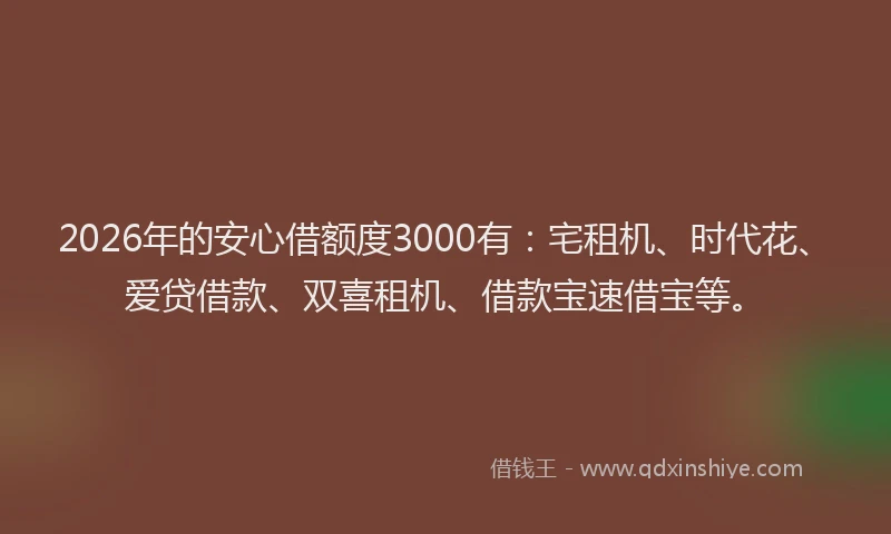 2026年的安心借额度3000有：宅租机、时代花、爱贷借款、双喜租机、借款宝速借宝等。