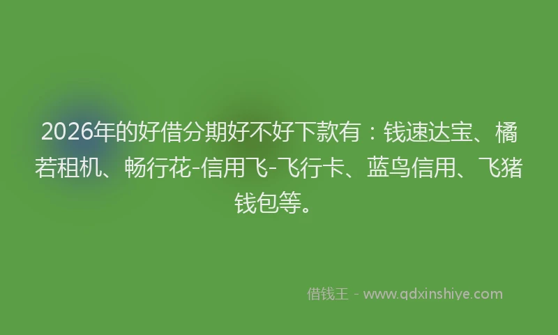 2026年的好借分期好不好下款有：钱速达宝、橘若租机、畅行花-信用飞-飞行卡、蓝鸟信用、飞猪钱包等。