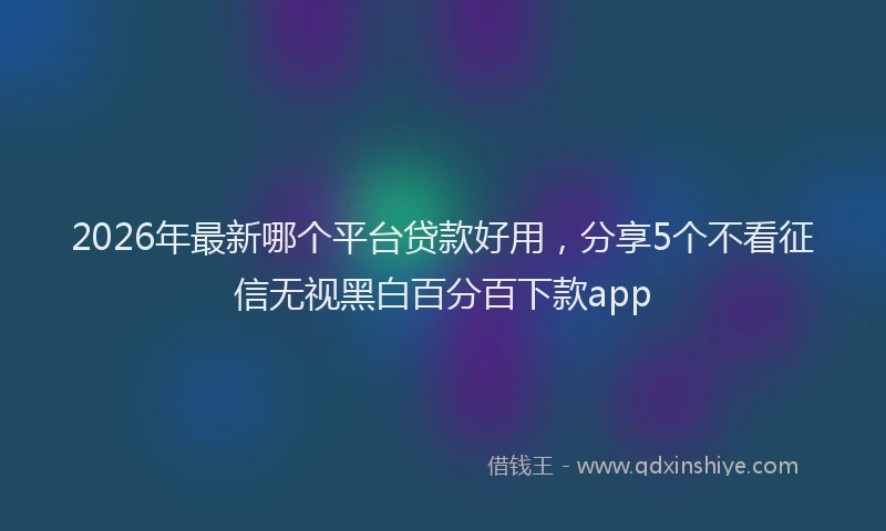 2026年最新哪个平台贷款好用，分享5个不看征信无视黑白百分百下款app