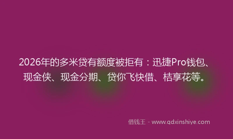 2026年的多米贷有额度被拒有:迅捷Pro钱包、现金侠、现金分期、贷你飞快借、桔享花等。