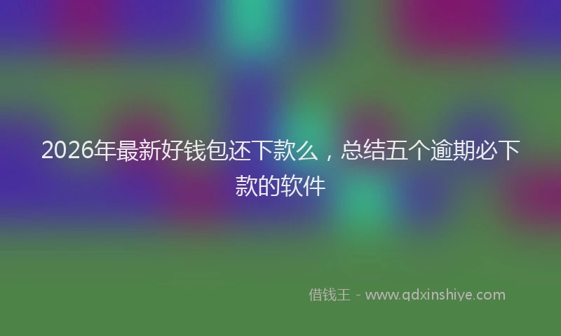 2026年最新好钱包还下款么，总结五个逾期必下款的软件