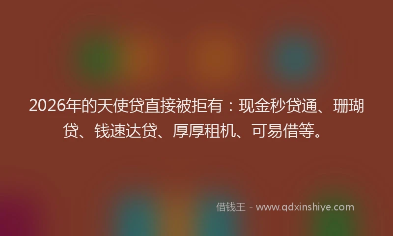 2026年的天使贷直接被拒有：现金秒贷通、珊瑚贷、钱速达贷、厚厚租机、可易借等。