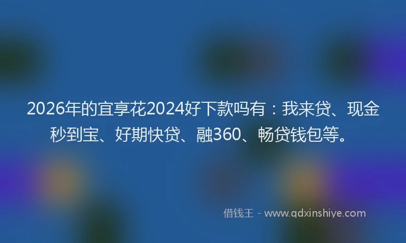2026年的宜享花2024好下款吗有：我来贷、现金秒到宝、好期快贷、融360、畅贷钱包等。