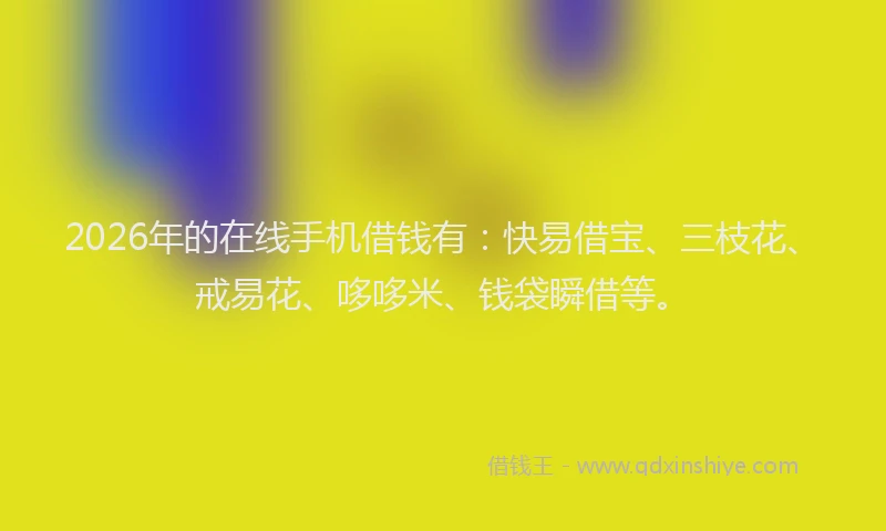 2026年的在线手机借钱有:快易借宝、三枝花、戒易花、哆哆米、钱袋瞬借等。