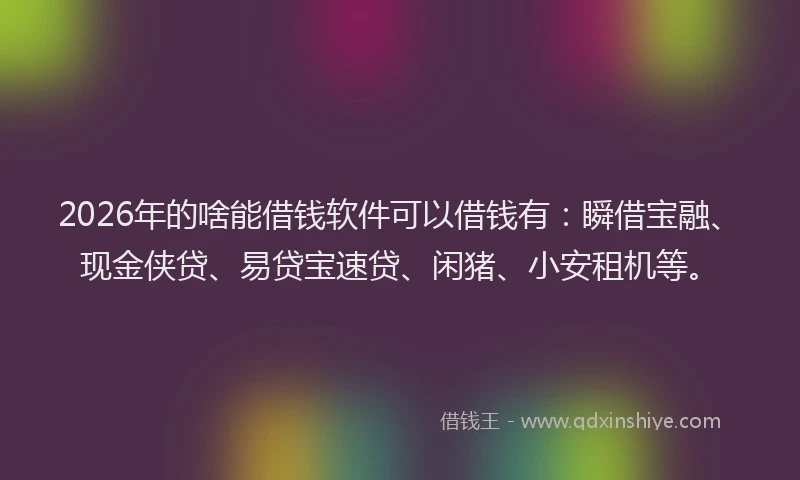 2026年的啥能借钱软件可以借钱有：瞬借宝融、现金侠贷、易贷宝速贷、闲猪、小安租机等。