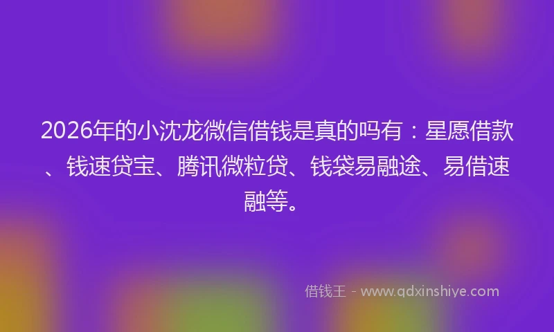 2026年的小沈龙微信借钱是真的吗有：星愿借款、钱速贷宝、腾讯微粒贷、钱袋易融途、易借速融等。