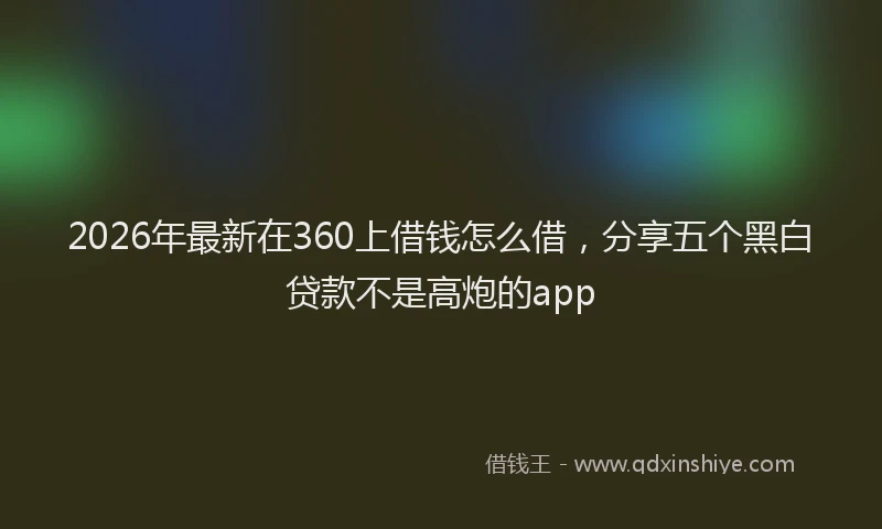 2026年最新在360上借钱怎么借，分享五个黑白贷款不是高炮的app