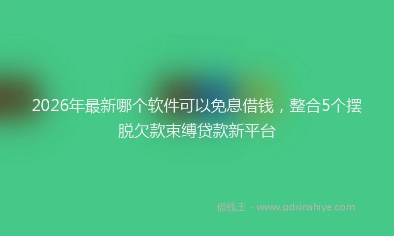 2026年最新哪个软件可以免息借钱，整合5个摆脱欠款束缚贷款新平台
