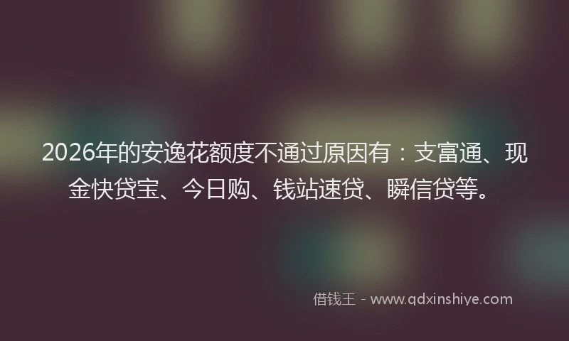 2026年的安逸花额度不通过原因有：支富通、现金快贷宝、今日购、钱站速贷、瞬信贷等。