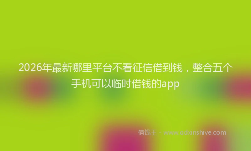 2026年最新哪里平台不看征信借到钱，整合五个手机可以临时借钱的app