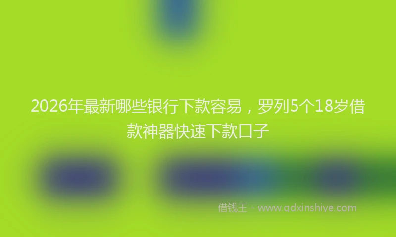 2026年最新哪些银行下款容易，罗列5个18岁借款神器快速下款口子