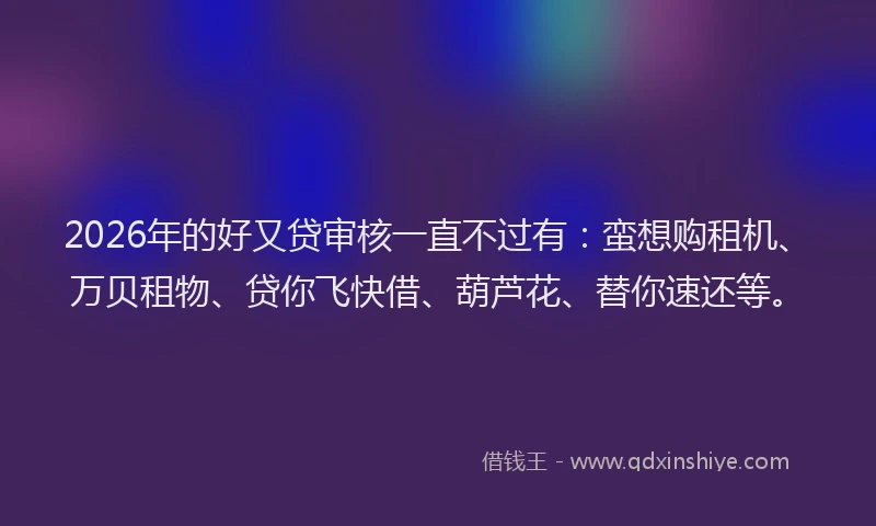 2026年的好又贷审核一直不过有：蛮想购租机、万贝租物、贷你飞快借、葫芦花、替你速还等。