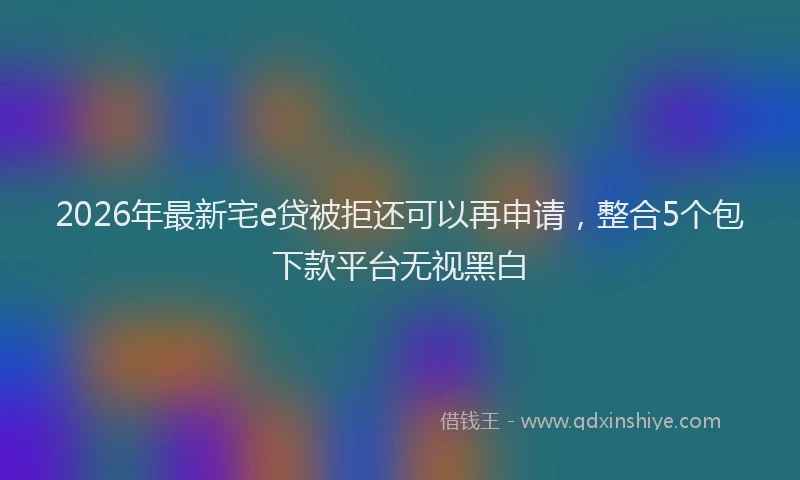 2026年最新宅e贷被拒还可以再申请，整合5个包下款平台无视黑白