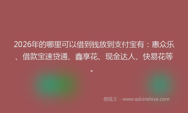 2026年的哪里可以借到钱放到支付宝有:惠众乐、借款宝速贷通、鑫享花、现金达人、快易花等。