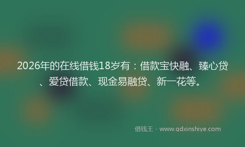 2026年的在线借钱18岁有:借款宝快融、臻心贷、爱贷借款、现金易融贷、新一花等。