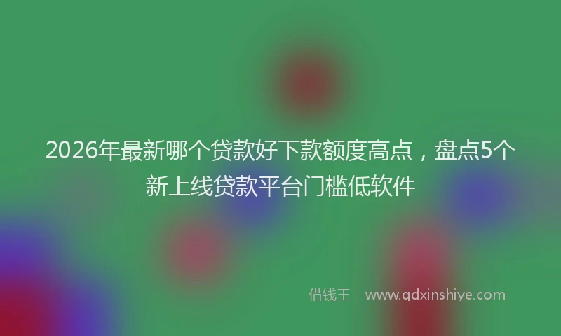 2026年最新哪个贷款好下款额度高点，盘点5个新上线贷款平台门槛低软件