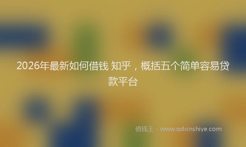 2026年最新如何借钱 知乎，概括五个简单容易贷款平台