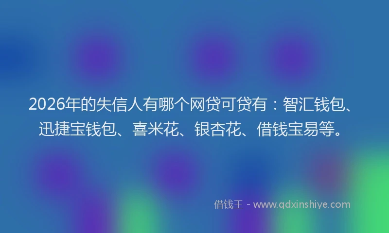2026年的失信人有哪个网贷可贷有：智汇钱包、迅捷宝钱包、喜米花、银杏花、借钱宝易等。