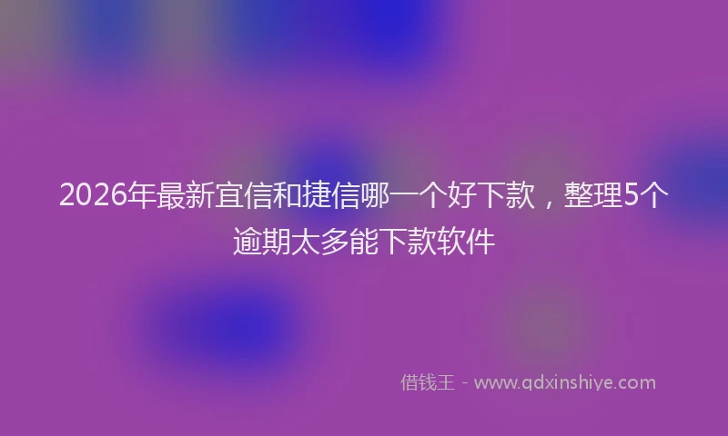 2026年最新宜信和捷信哪一个好下款，整理5个逾期太多能下款软件