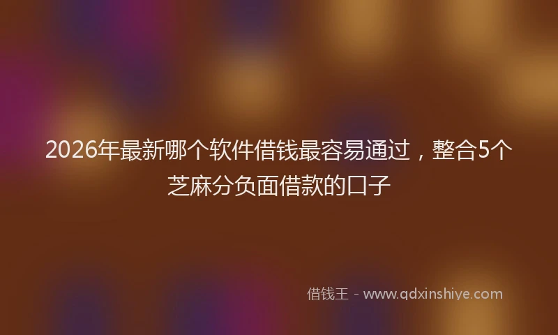 2026年最新哪个软件借钱最容易通过,整合5个芝麻分负面借款的口子