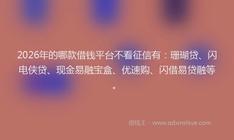 2026年的哪款借钱平台不看征信有：珊瑚贷、闪电侠贷、现金易融宝盒、优速购、闪借易贷融等。