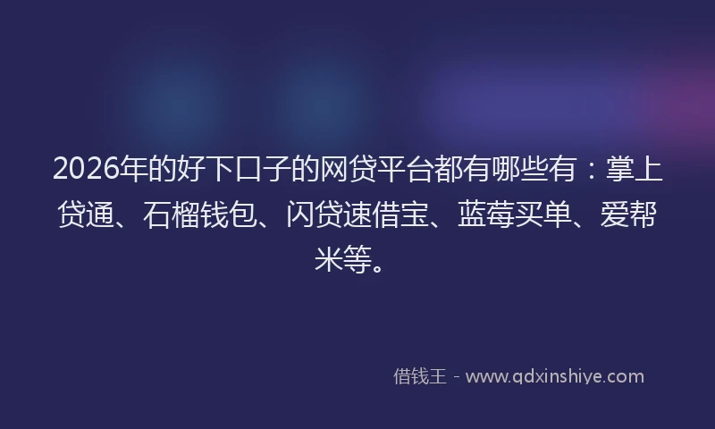 2026年的好下口子的网贷平台都有哪些有：掌上贷通、石榴钱包、闪贷速借宝、蓝莓买单、爱帮米等。