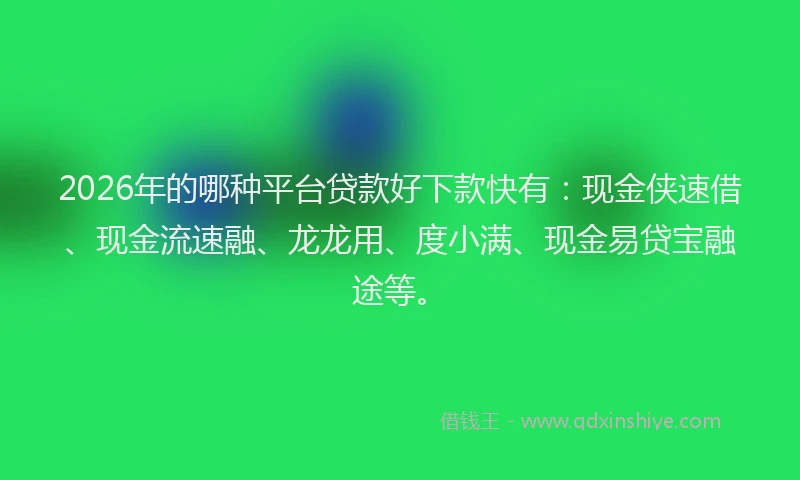 2026年的哪种平台贷款好下款快有:现金侠速借、现金流速融、龙龙用、度小满、现金易贷宝融途等。