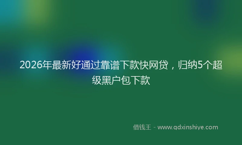 2026年最新好通过靠谱下款快网贷，归纳5个超级黑户包下款