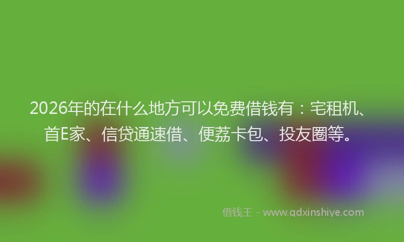 2026年的在什么地方可以免费借钱有:宅租机、首E家、信贷通速借、便荔卡包、投友圈等。