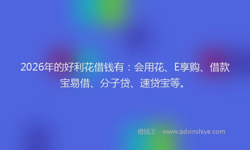 2026年的好利花借钱有：会用花、E享购、借款宝易借、分子贷、速贷宝等。