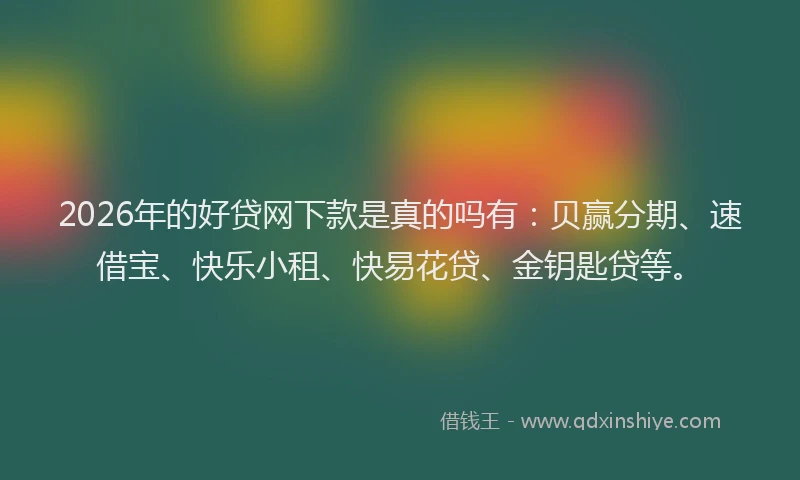 2026年的好贷网下款是真的吗有：贝赢分期、速借宝、快乐小租、快易花贷、金钥匙贷等。