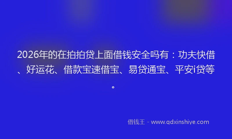 2026年的在拍拍贷上面借钱安全吗有:功夫快借、好运花、借款宝速借宝、易贷通宝、平安i贷等。