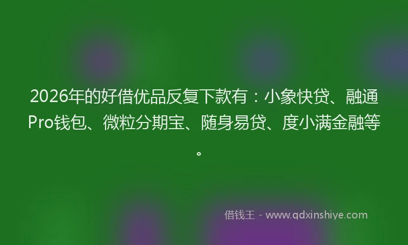 2026年的好借优品反复下款有：小象快贷、融通Pro钱包、微粒分期宝、随身易贷、度小满金融等。