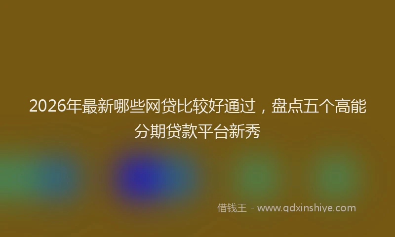 2026年最新哪些网贷比较好通过，盘点五个高能分期贷款平台新秀