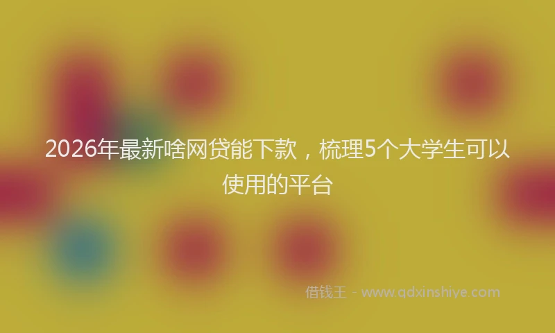 2026年最新啥网贷能下款，梳理5个大学生可以使用的平台