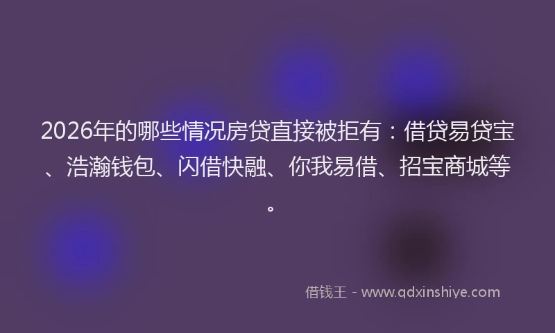 2026年的哪些情况房贷直接被拒有:借贷易贷宝、浩瀚钱包、闪借快融、你我易借、招宝商城等。