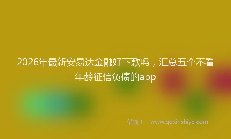 2026年最新安易达金融好下款吗，汇总五个不看年龄征信负债的app