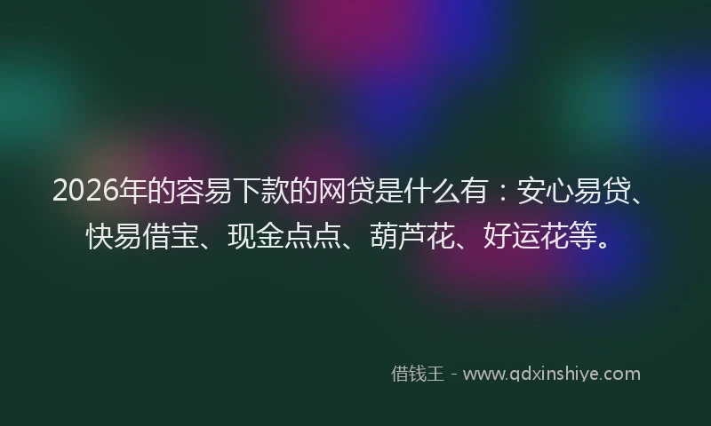 2026年的容易下款的网贷是什么有：安心易贷、快易借宝、现金点点、葫芦花、好运花等。