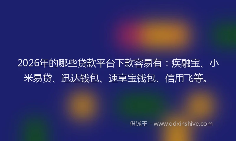 2026年的哪些贷款平台下款容易有：疾融宝、小米易贷、迅达钱包、速享宝钱包、信用飞等。