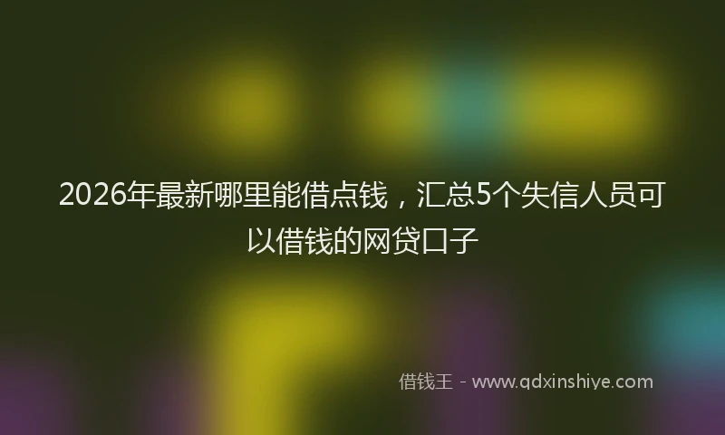 2026年最新哪里能借点钱,汇总5个失信人员可以借钱的网贷口子