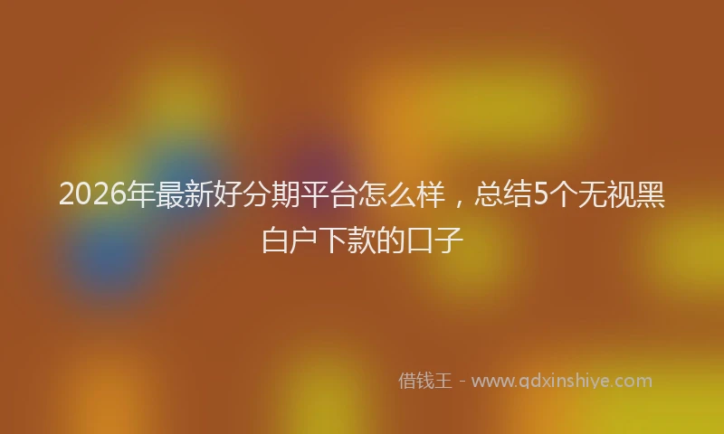 2026年最新好分期平台怎么样，总结5个无视黑白户下款的口子