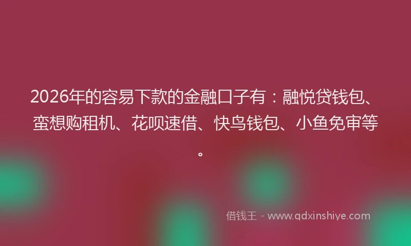 2026年的容易下款的金融口子有：融悦贷钱包、蛮想购租机、花呗速借、快鸟钱包、小鱼免审等。