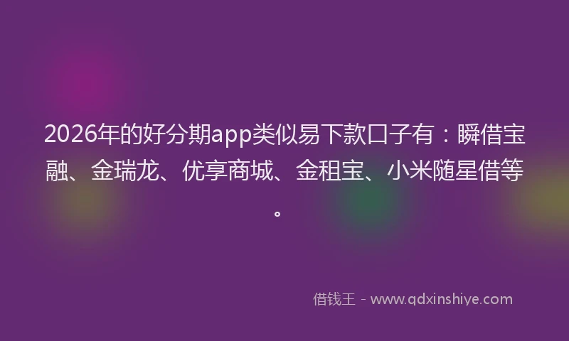 2026年的好分期app类似易下款口子有：瞬借宝融、金瑞龙、优享商城、金租宝、小米随星借等。