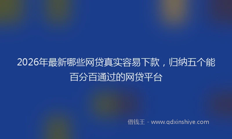 2026年最新哪些网贷真实容易下款，归纳五个能百分百通过的网贷平台