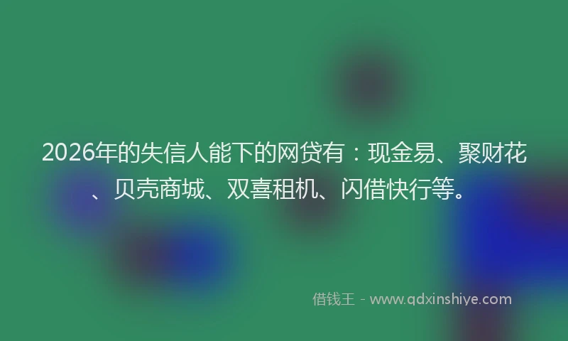2026年的失信人能下的网贷有：现金易、聚财花、贝壳商城、双喜租机、闪借快行等。