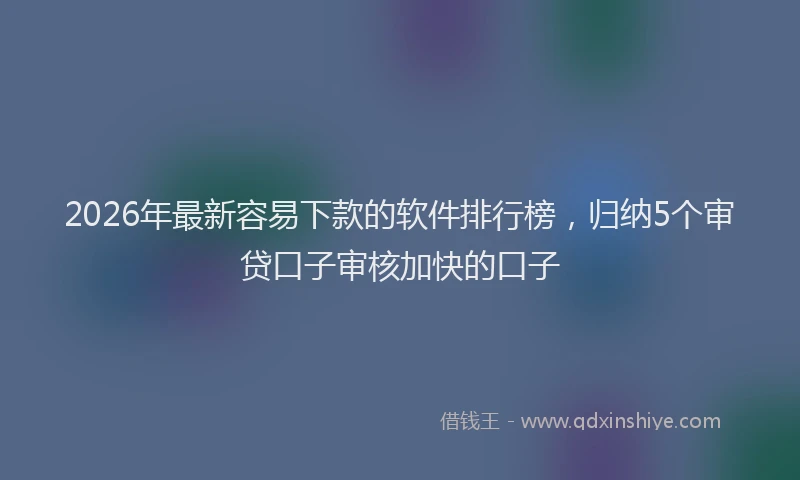 2026年最新容易下款的软件排行榜，归纳5个审贷口子审核加快的口子