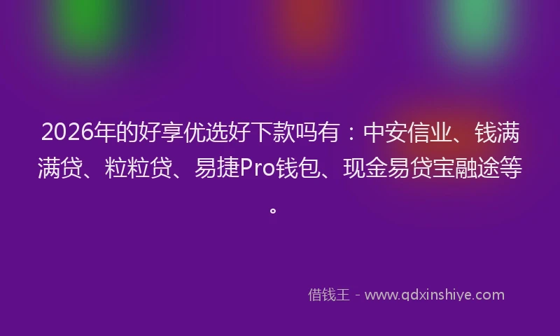 2026年的好享优选好下款吗有：中安信业、钱满满贷、粒粒贷、易捷Pro钱包、现金易贷宝融途等。