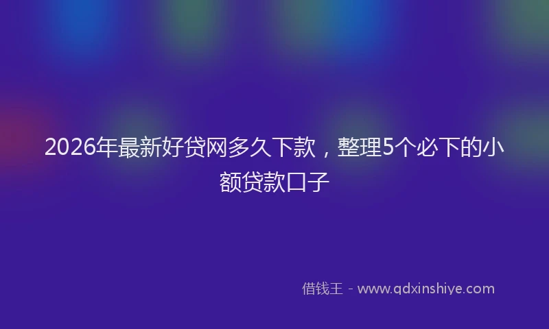 2026年最新好贷网多久下款，整理5个必下的小额贷款口子