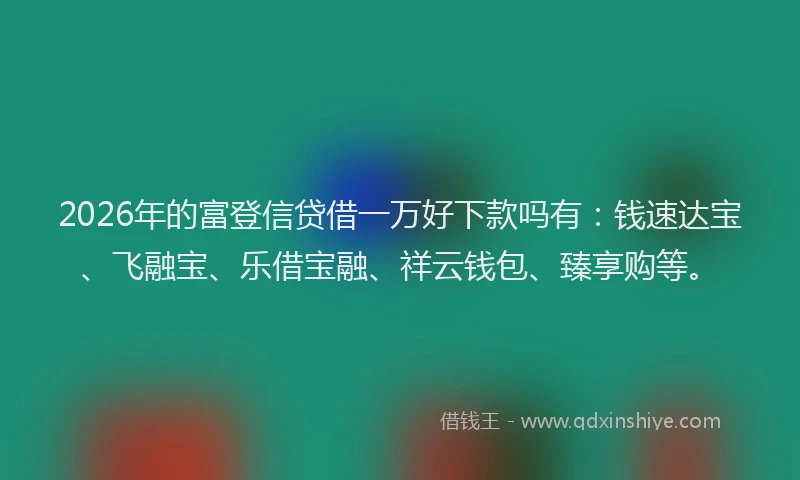 2026年的富登信贷借一万好下款吗有：钱速达宝、飞融宝、乐借宝融、祥云钱包、臻享购等。